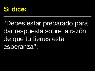Si dice:
“Debes estar preparado para
dar respuesta sobre la razón
de que tu tienes esta
esperanza”.
 