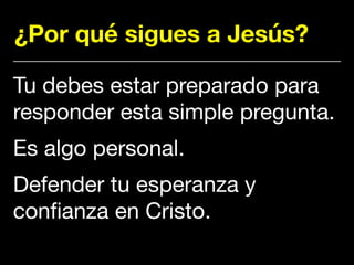 ¿Por qué sigues a Jesús?
Tu debes estar preparado para
responder esta simple pregunta. 

Es algo personal. 

Defender tu esperanza y
confianza en Cristo.
 