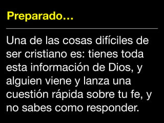 Preparado…
Una de las cosas difíciles de
ser cristiano es: tienes toda
esta información de Dios, y
alguien viene y lanza una
cuestión rápida sobre tu fe, y
no sabes como responder.
 