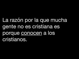 La razón por la que mucha
gente no es cristiana es
porque conocen a los
cristianos.
 