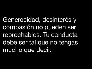 Generosidad, desinterés y
compasión no pueden ser
reprochables. Tu conducta
debe ser tal que no tengas
mucho que decir.
 
