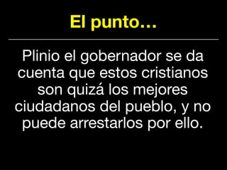 El punto…
Plinio el gobernador se da
cuenta que estos cristianos
son quizá los mejores
ciudadanos del pueblo, y no
puede arrestarlos por ello.
 