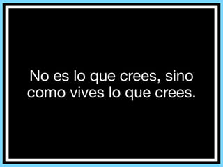 No es lo que crees, sino
como vives lo que crees.
 