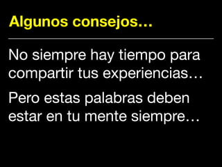 Algunos consejos…
No siempre hay tiempo para
compartir tus experiencias… 

Pero estas palabras deben
estar en tu mente siempre…
 