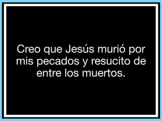 Creo que Jesús murió por
mis pecados y resucito de
entre los muertos.
 