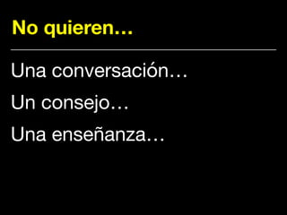 No quieren…
Una conversación…

Un consejo…

Una enseñanza…
 