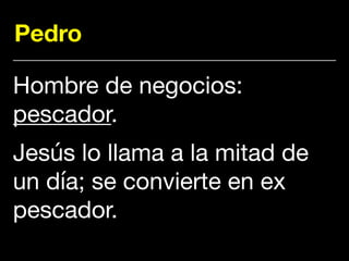 Pedro
Hombre de negocios:
pescador. 

Jesús lo llama a la mitad de
un día; se convierte en ex
pescador.
 