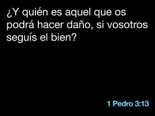 1 Pedro 3:13
¿Y quién es aquel que os
podrá hacer daño, si vosotros
seguís el bien?
 