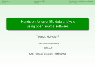 Introduction Hands-on of QGIS Introduction of open source softwares
Hands-on for scientiﬁc data analysis
using open source software
Takayuki Nuimura1,2
1
Chiba Institute of Science
2
OSGeo.JP
ILTS, Hokkaido University (2015/08/10)
 
