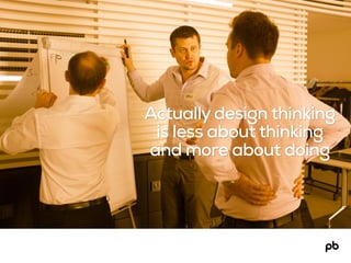 Actually design thinking
is less about thinking
and more about doing
 