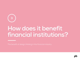 How does it benefit
financial institutions?
The benefit of design thinking in the financial industry.
3
 