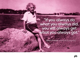 Albert Einstein, theoretical physicist
“Ifyou always do
what you always did,
you will always get
what you always got.”
 