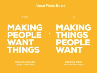 MAKING
PEOPLE
WANT
THINGS
MAKING
THINGS
PEOPLE
WANT
From To
>
Online marketing &
digital advertising
Designing digital
services & products
About Pieter Baert
 