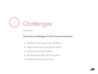 Challenges!
Some key challenges in the financial industry:
• Threat of disruption by ‘FinTech’
• High customer acquisition costs
• Lower customer loyalty
• Increasingly difficult to up-sell
• Reduced switching costs
 