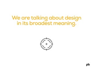 We are talking about design
in its broadest meaning.
 
