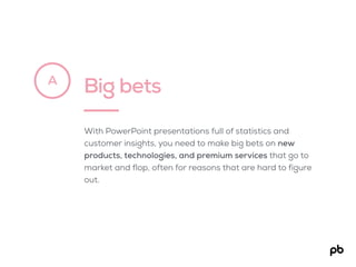 Big betsA
With PowerPoint presentations full of statistics and
customer insights, you need to make big bets on new
products, technologies, and premium services that go to
market and flop, often for reasons that are hard to figure
out.
 