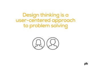 Design thinking is a
user-centered approach
to problem solving
 