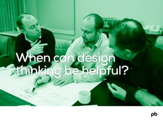 When can design
thinking be helpful?
 