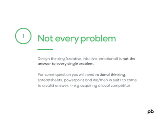 Not every problem!
Design thinking (creative, intuitive, emotional) is not the
answer to every single problem.
For some qu...