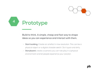 Prototype
Build to think. A simple, cheap and fast way to shape
ideas so you can experience and interact with them.
• Star...