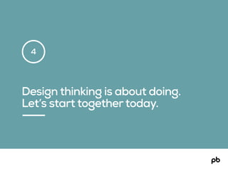 Design thinking is about doing.
Let’s start togethertoday.
4
 
