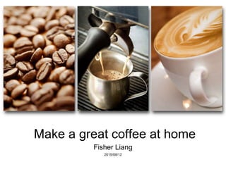 Make a great coffee at home
Fisher Liang
2015/08/12
 