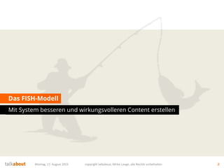 Das FISH-Modell
Mit System besseren und wirkungsvolleren Content erstellen
Montag, 17. August 2015 copyright talkabout, Mirko Lange, alle Rechte vorbehalten 2
 