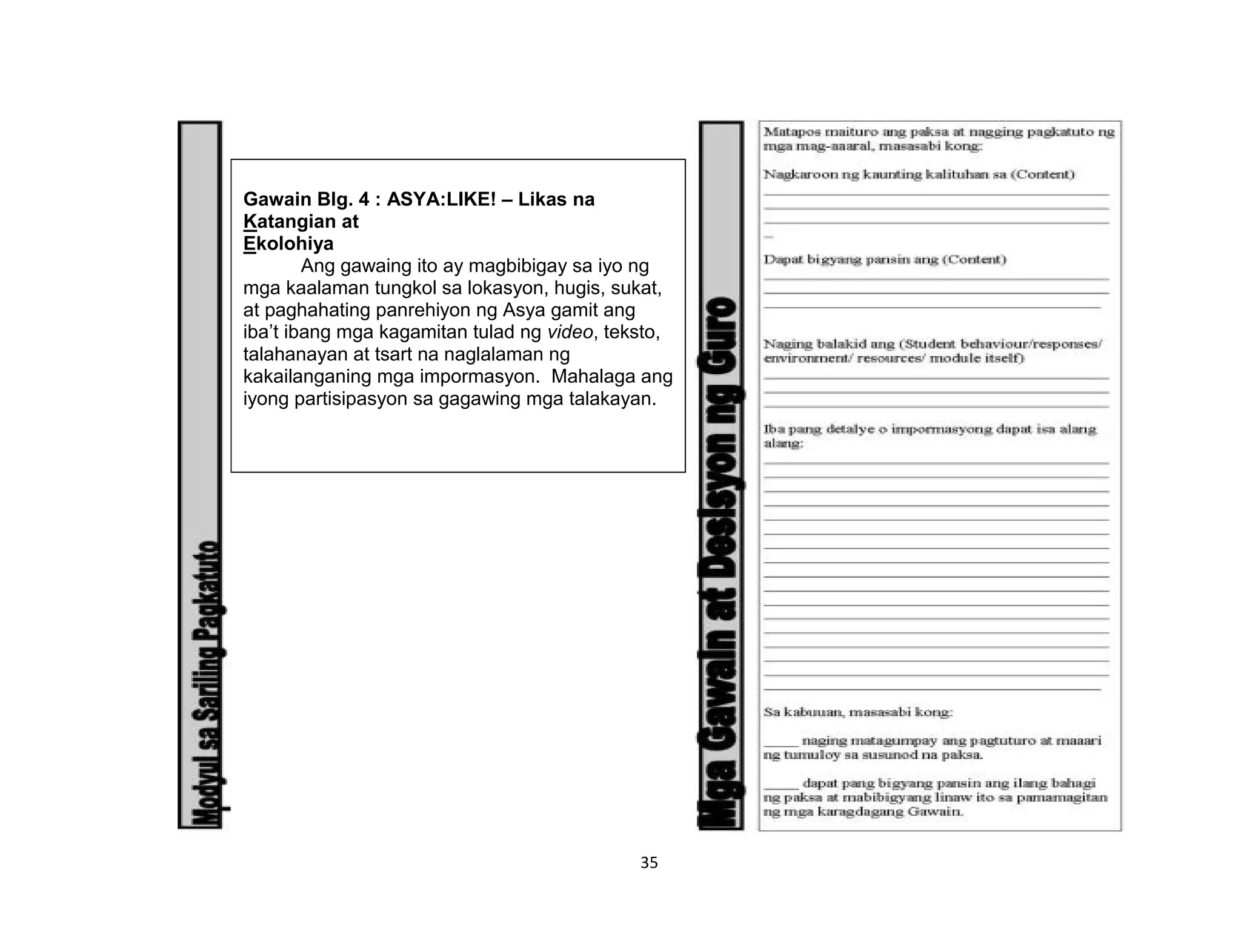 35
Gawain Blg. 4 : ASYA:LIKE! – Likas na
Katangian at
Ekolohiya
Ang gawaing ito ay magbibigay sa iyo ng
mga kaalaman tungkol sa lokasyon, hugis, sukat,
at paghahating panrehiyon ng Asya gamit ang
iba’t ibang mga kagamitan tulad ng video, teksto,
talahanayan at tsart na naglalaman ng
kakailanganing mga impormasyon. Mahalaga ang
iyong partisipasyon sa gagawing mga talakayan.
 