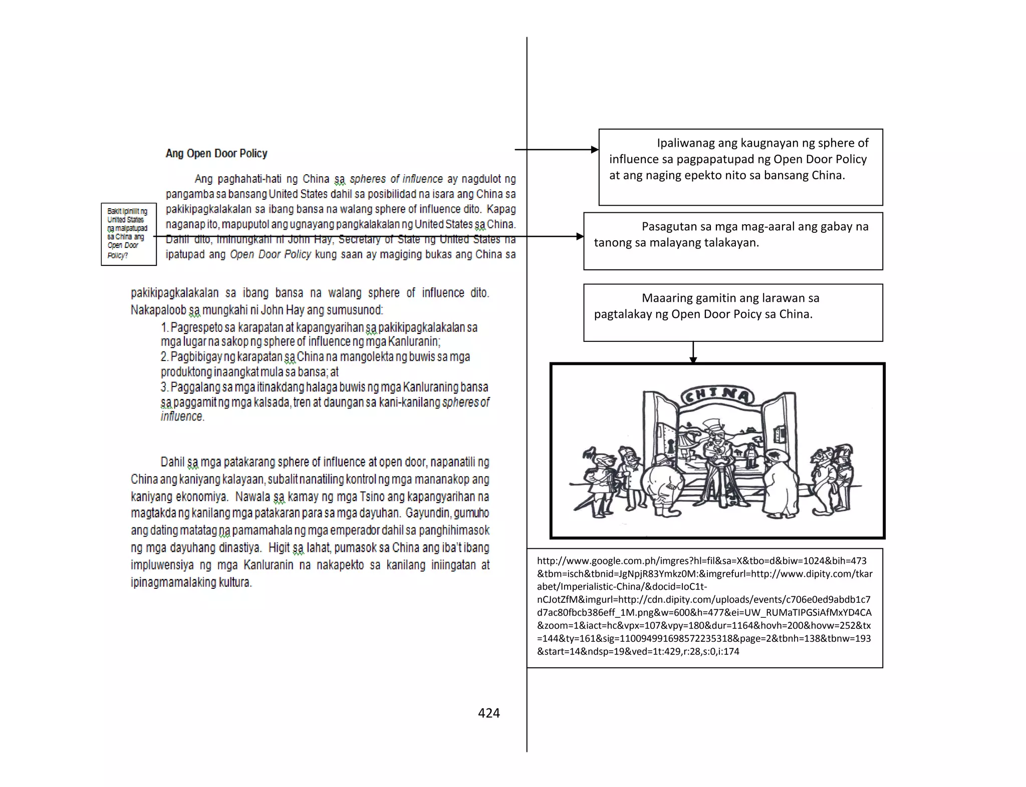 424
Ipaliwanag ang kaugnayan ng sphere of
influence sa pagpapatupad ng Open Door Policy
at ang naging epekto nito sa bansang China.
Pasagutan sa mga mag-aaral ang gabay na
tanong sa malayang talakayan.
Maaaring gamitin ang larawan sa
pagtalakay ng Open Door Poicy sa China.
http://www.google.com.ph/imgres?hl=fil&sa=X&tbo=d&biw=1024&bih=473
&tbm=isch&tbnid=JgNpjR83Ymkz0M:&imgrefurl=http://www.dipity.com/tkar
abet/Imperialistic-China/&docid=IoC1t-
nCJotZfM&imgurl=http://cdn.dipity.com/uploads/events/c706e0ed9abdb1c7
d7ac80fbcb386eff_1M.png&w=600&h=477&ei=UW_RUMaTIPGSiAfMxYD4CA
&zoom=1&iact=hc&vpx=107&vpy=180&dur=1164&hovh=200&hovw=252&tx
=144&ty=161&sig=110094991698572235318&page=2&tbnh=138&tbnw=193
&start=14&ndsp=19&ved=1t:429,r:28,s:0,i:174
 