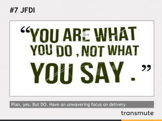 #7 JFDI
Plan, yes. But DO. Have an unwavering focus on delivery
 