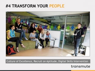 #4 TRANSFORM YOUR PEOPLE
Culture of Excellence, Recruit on Aptitude, Digital Skills Intervention
 