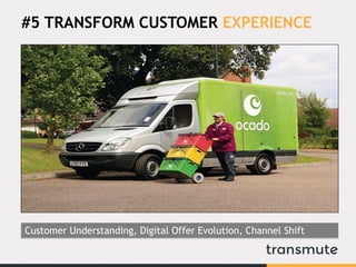 #5 TRANSFORM CUSTOMER EXPERIENCE
Customer Understanding, Digital Offer Evolution, Channel Shift
 