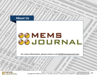 208208
Apple’s Smart Sensor Technologies | Market Research Report | mr@memsjournal.com
Copyright 2015 MEMS Journal, Inc. | All rights reserved. | Proprietary and confidential. | www.memsjournal.com
About Us
For more information, please email us at info@memsjournal.com
 