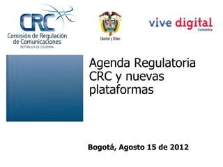 Agenda Regulatoria
CRC y nuevas
plataformas



Bogotá, Agosto 15 de 2012
 