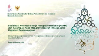 Kementerian Koordinator Bidang Kemaritiman dan Investasi
Republik Indonesia
Sosialisasi Kelompok Kerja Mangrove Nasional (KKMN)
dan Kelompok Kerja Mangrove Daerah (KKMD) serta
Kegiatan Pendukungnya
Bogor, 15 Agustus 2022
Deputi Bidang Kooordinasi Pengelolaan Bidang Lingkungan
dan Kehutanan
 