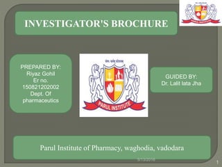 INVESTIGATOR'S BROCHURE
PREPARED BY:
Riyaz Gohil
Er no.
150821202002
Dept. Of
pharmaceutics
Parul Institute of Pharmacy, waghodia, vadodara
GUIDED BY:
Dr. Lalit lata Jha
5/13/2016
1
 