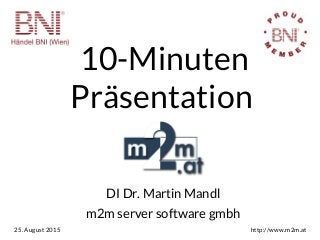10-Minuten
Präsentation
DI Dr. Martin Mandl
m2m server software gmbh
25. August 2015 http://www.m2m.at
 
