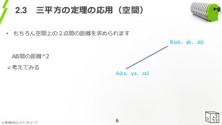 © 株式会社エレファンキューブ
2.3 三平方の定理の応用（空間）
• もちろん空間上の２点間の距離を求められます
AB間の距離^2
＝考えてみる
6
A(xa、ya、za)
B(xb、yb、zb)
 