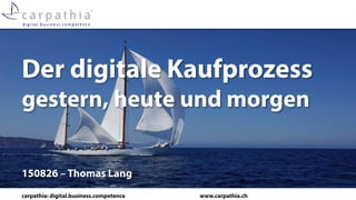 carpathia: digital.business.competence www.carpathia.ch
Der digitale Kaufprozess
gestern, heute und morgen
150826 – Thomas Lang
 