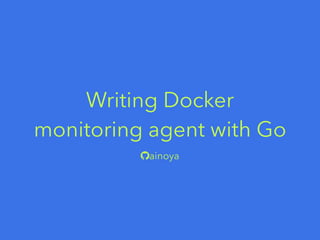 Writing Docker
monitoring agent with Go
ainoya
 