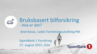 Bruksbasert bilforsikring
- Hva er det?
Anel Kovac, Leder Forretningsutvikling PM
SpareBank 1 Forsikring
27. august 2015, Oslo
 