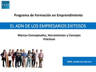 MBA, Guillermo Herrera
Marcos Conceptuales, Herramientas y Consejos
Prácticos
EL ADN DE LOS EMPRESARIOS EXITOSOS
Programa de Formación en Emprendimiento
 