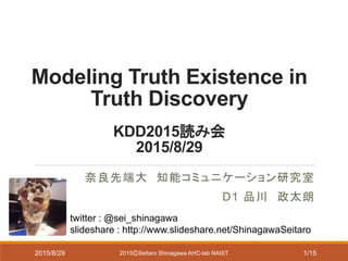 Modeling Truth Existence in
Truth Discovery
KDD2015読み会
2015/8/29
奈良先端大 知能コミュニケーション研究室
D1 品川 政太朗
2015ⒸSeitaro Shinagawa AHC-lab NAIST2015/8/29
twitter : @sei_shinagawa
slideshare : http://www.slideshare.net/ShinagawaSeitaro
1/15
 