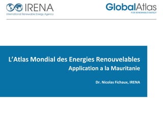 L’Atlas Mondial des Energies Renouvelables
Application a la Mauritanie
Dr. Nicolas Fichaux, IRENA
 