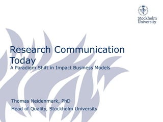 Research Communication
Today
A Paradigm Shift in Impact Business Models
Thomas Neidenmark, PhD
Head of Quality, Stockholm University
 