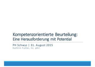 Kompetenzorientierte	
  Beurteilung:	
  
Eine	
  Herausforderung	
  mit	
  Potential
PH	
  Schwyz	
  |	
  31.	
  August	
  2015
Kathrin	
  Futter,	
   lic.	
  phil.
 