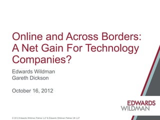 © 2012 Edwards Wildman Palmer LLP & Edwards Wildman Palmer UK LLP
Online and Across Borders:
A Net Gain For Technology
Companies?
Edwards Wildman
Gareth Dickson
October 16, 2012
 