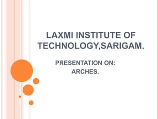 LAXMI INSTITUTE OF
TECHNOLOGY,SARIGAM.
PRESENTATION ON:
ARCHES.
 