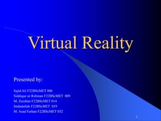 Virtual Reality
Presented by:
Sajid Ali F22BScMET 006
Siddique ur Rehman F22BScMET 009
M. Zeeshan F22BScMET 014
Imdadullah F22BScMET 019
M. Asad Farhan F22BScMET 032
1
 