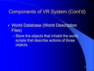 19
Components of VR System (Cont’d)
 World Database (World Description
Files)
– Store the objects that inhabit the world,
scripts that describe actions of those
objects.
 